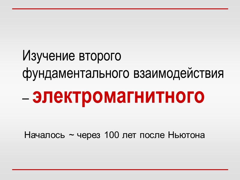 Изучение второго фундаментального взаимодействия – электромагнитного  Началось ~ через 100 лет после Ньютона